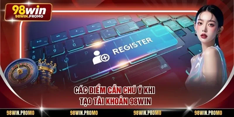Các điểm cần chú ý khi tạo tài khoản 98win