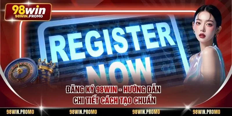 Đăng Ký 98win - Hướng Dẫn Chi Tiết Cách Tạo Chuẩn