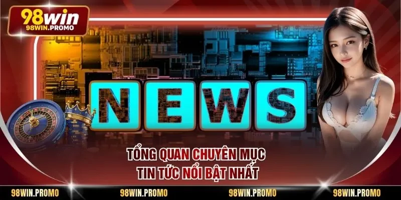Tổng quan chuyên mục tin tức nổi bật nhất